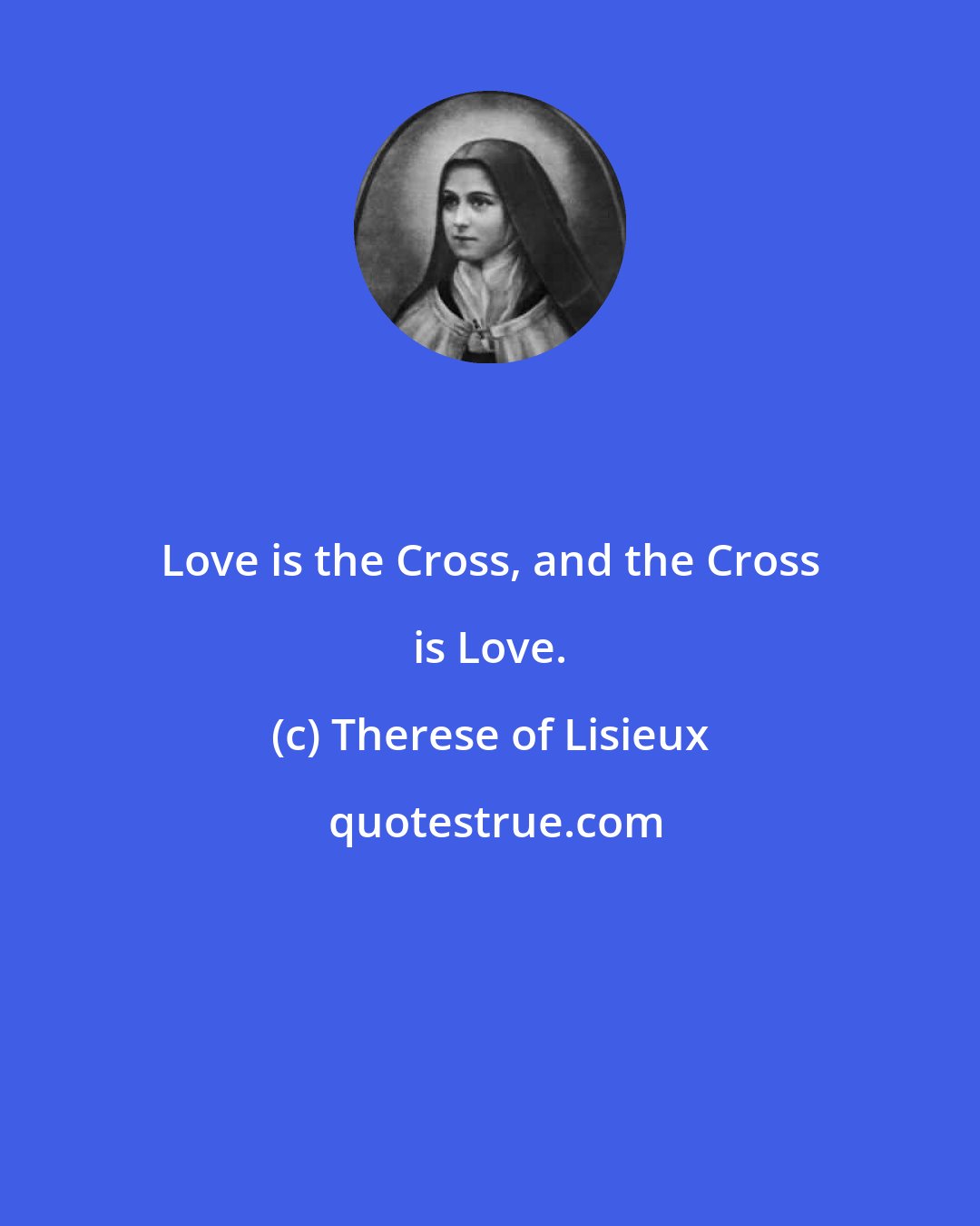 Therese of Lisieux: Love is the Cross, and the Cross is Love.