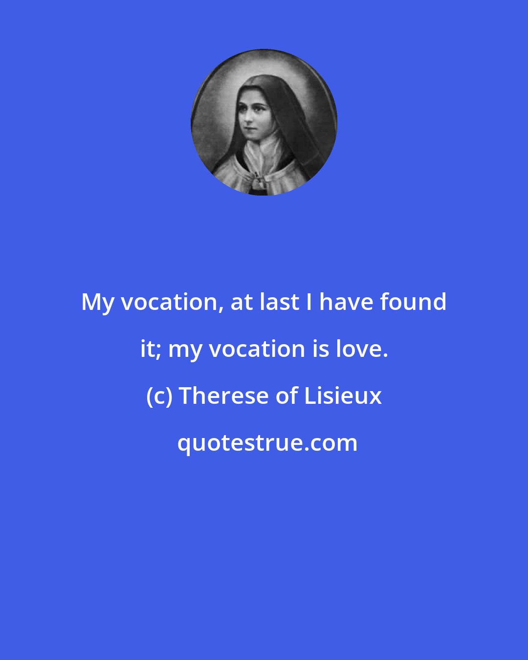 Therese of Lisieux: My vocation, at last I have found it; my vocation is love.