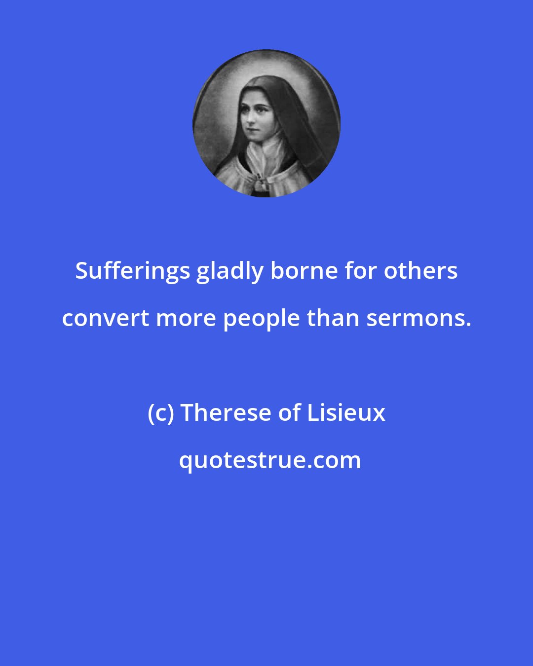 Therese of Lisieux: Sufferings gladly borne for others convert more people than sermons.