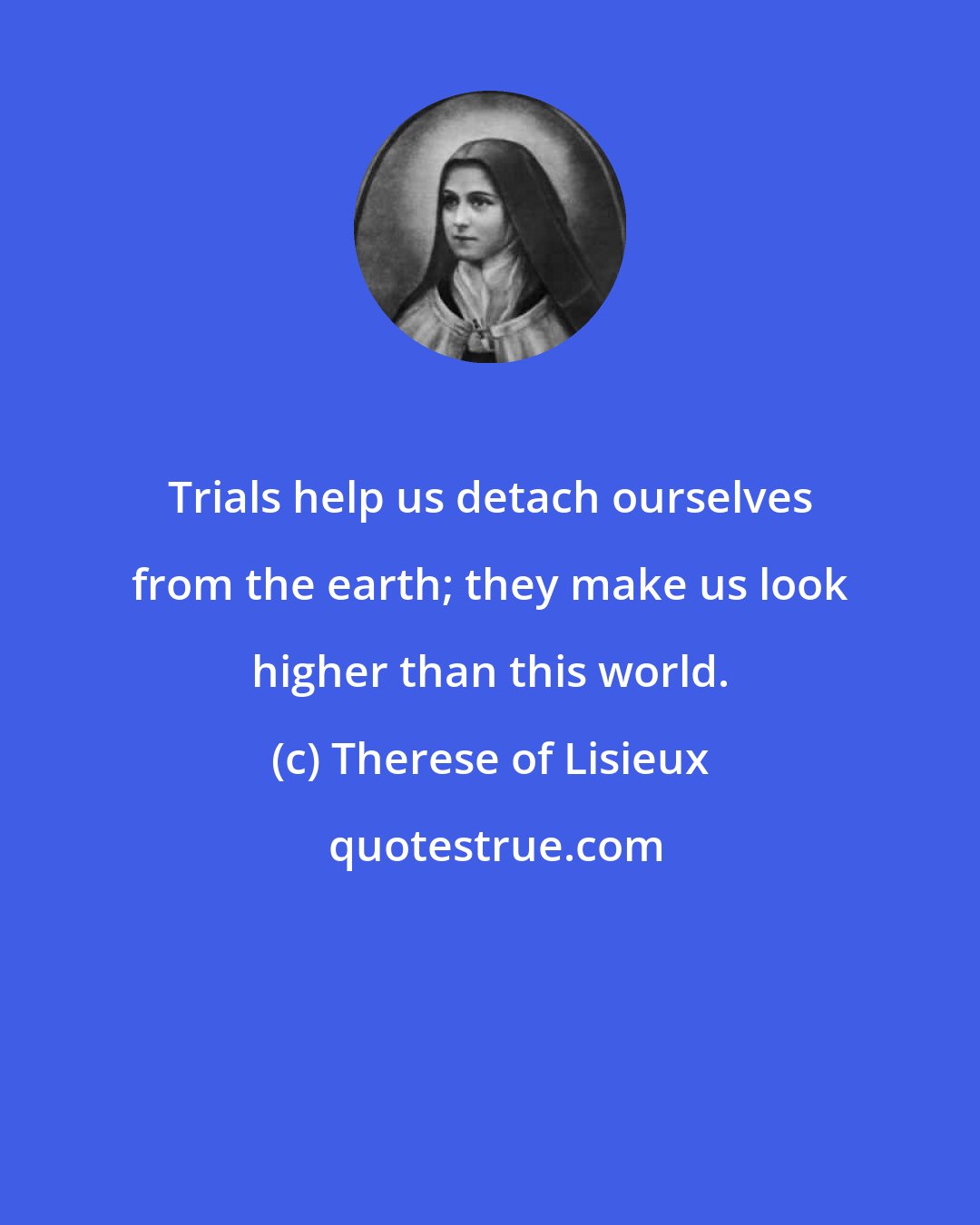 Therese of Lisieux: Trials help us detach ourselves from the earth; they make us look higher than this world.