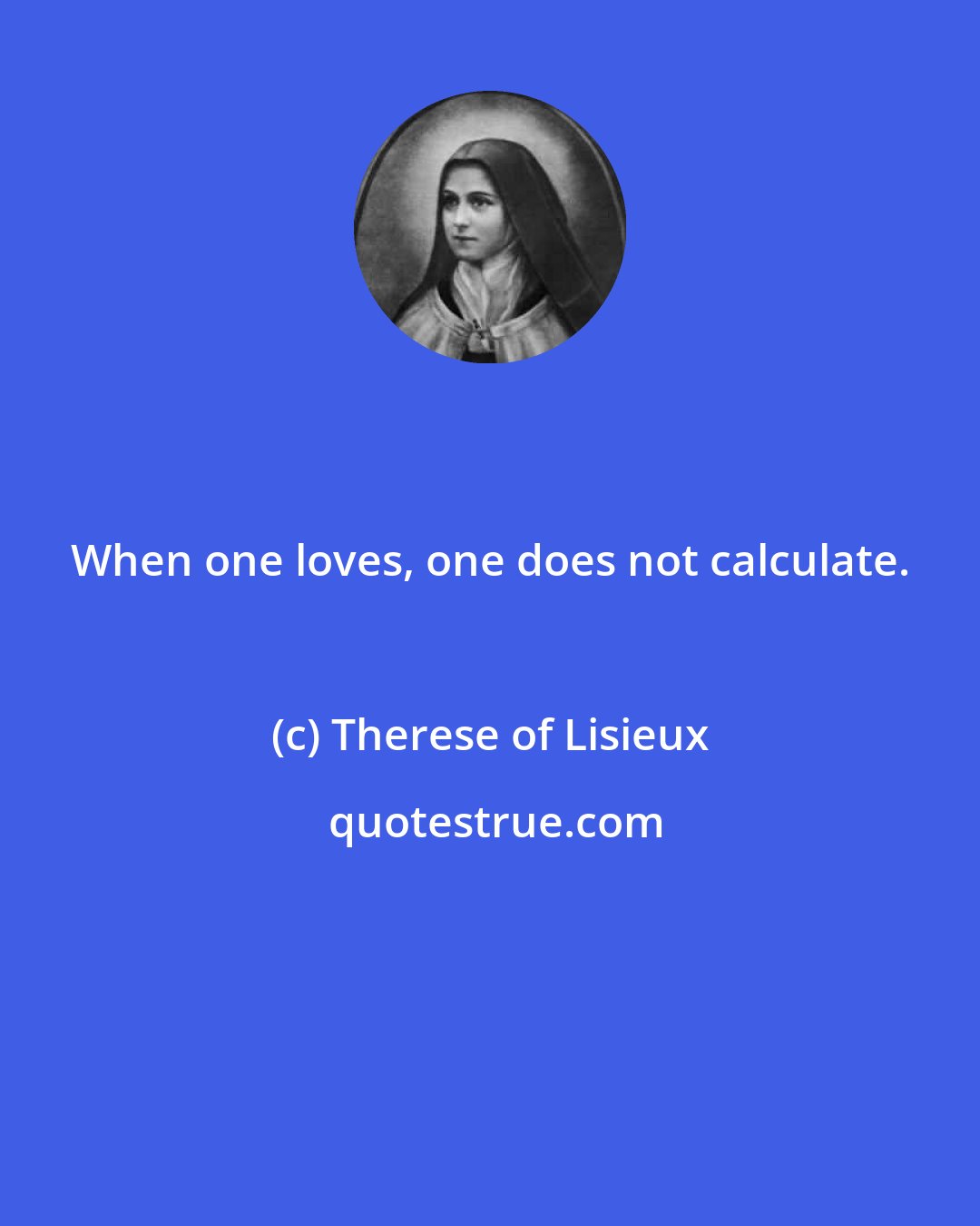 Therese of Lisieux: When one loves, one does not calculate.