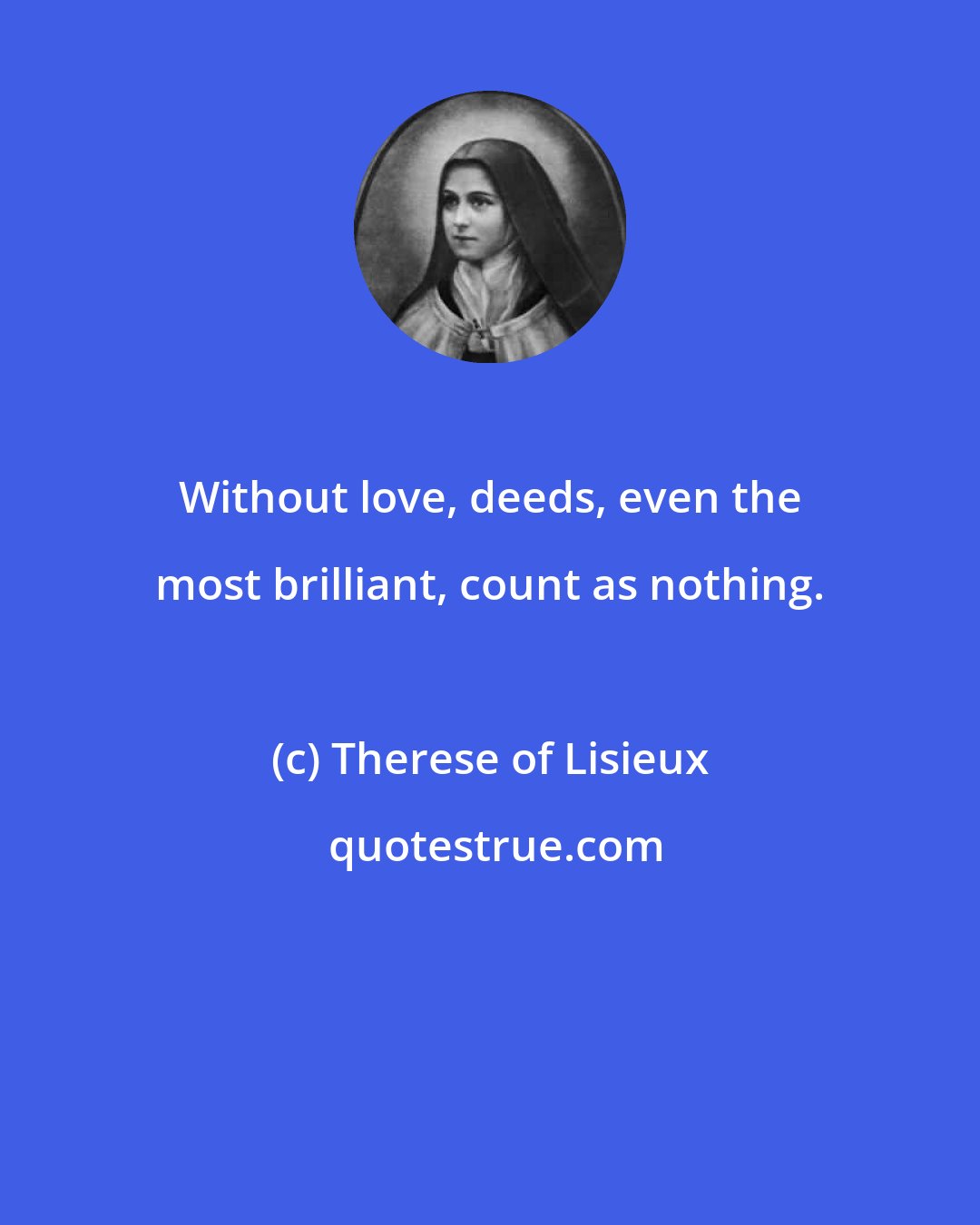 Therese of Lisieux: Without love, deeds, even the most brilliant, count as nothing.