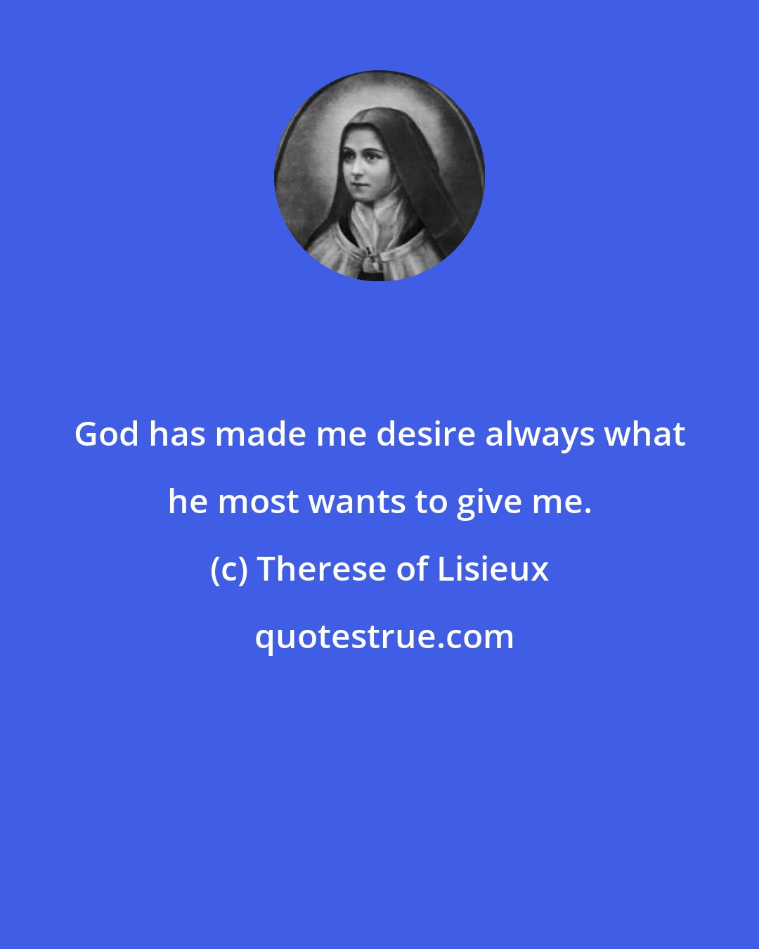 Therese of Lisieux: God has made me desire always what he most wants to give me.