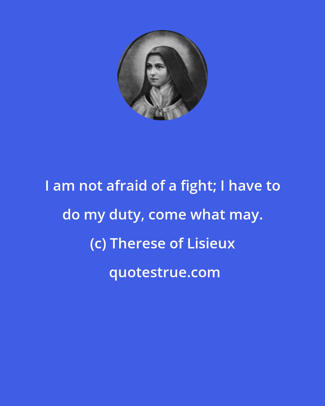 Therese of Lisieux: I am not afraid of a fight; I have to do my duty, come what may.