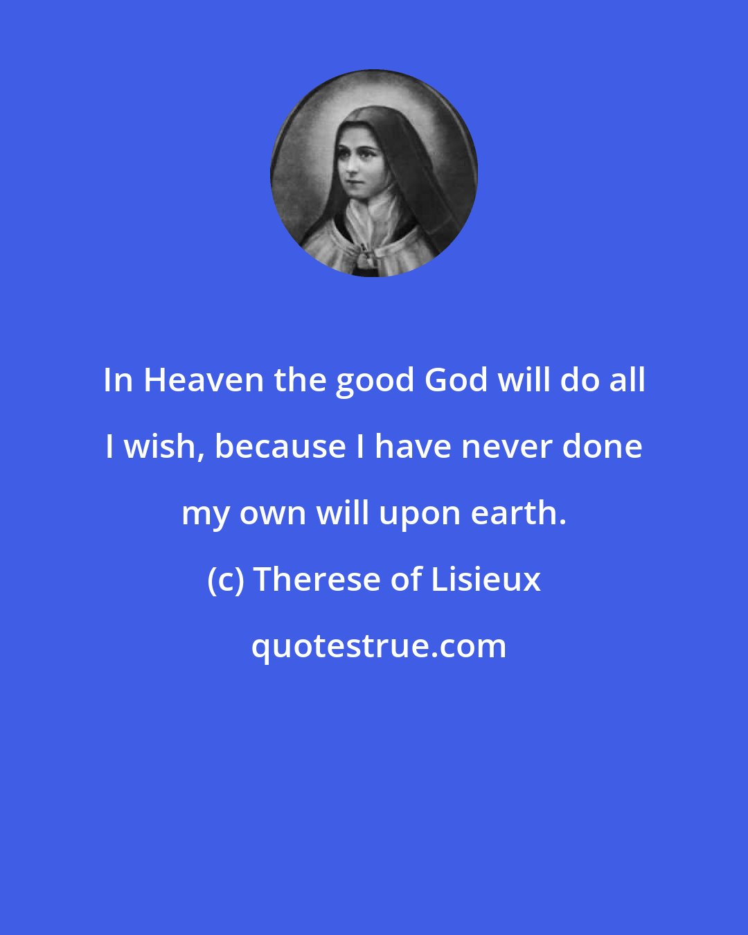 Therese of Lisieux: In Heaven the good God will do all I wish, because I have never done my own will upon earth.