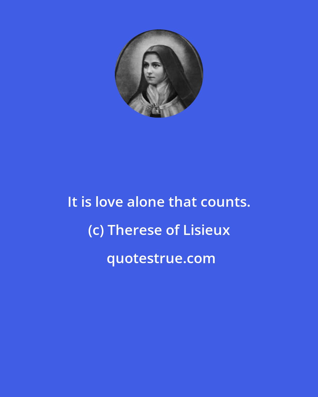 Therese of Lisieux: It is love alone that counts.