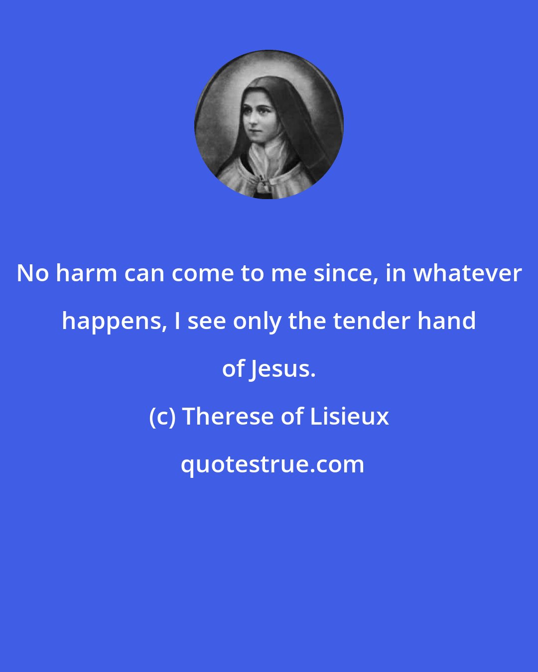 Therese of Lisieux: No harm can come to me since, in whatever happens, I see only the tender hand of Jesus.