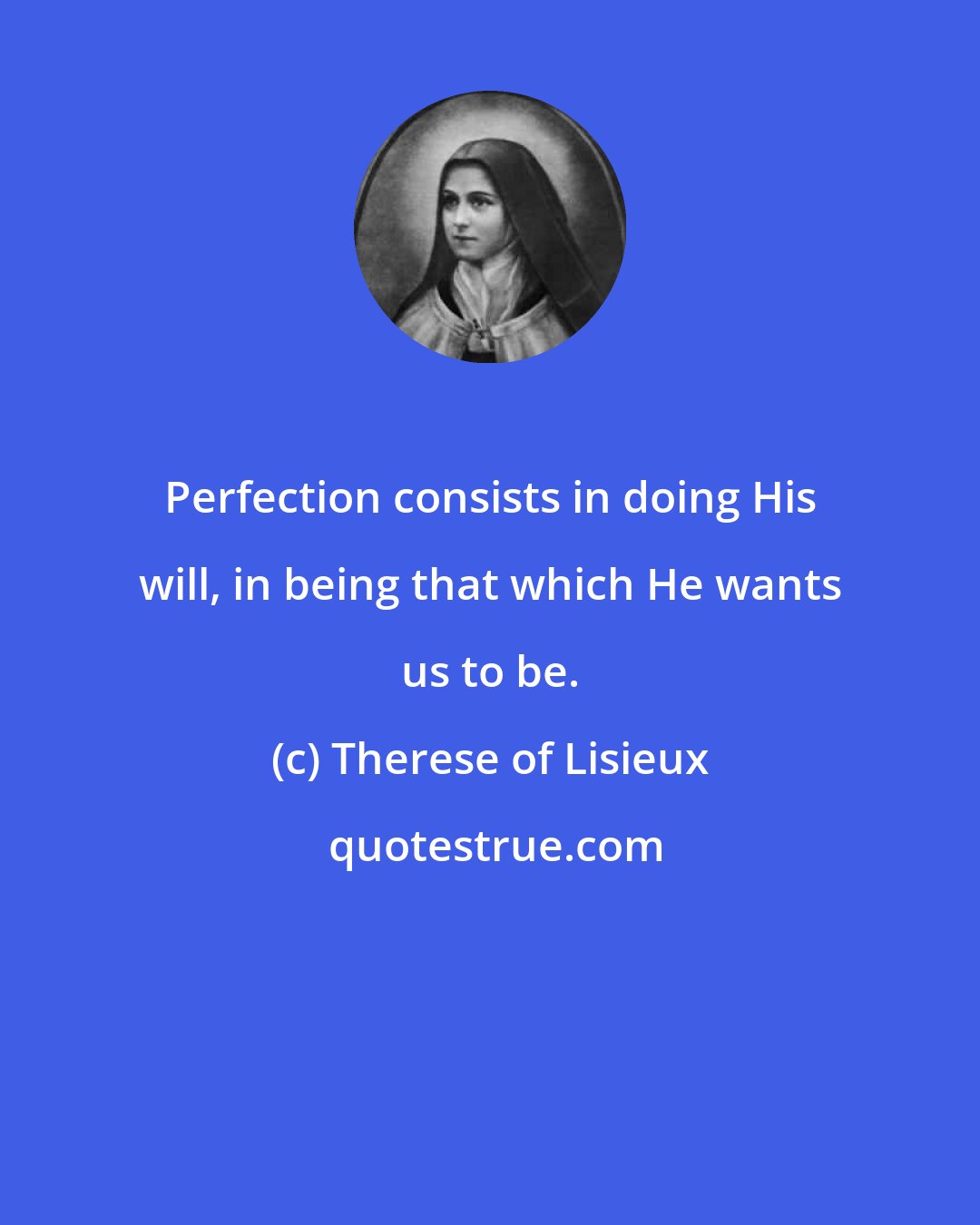 Therese of Lisieux: Perfection consists in doing His will, in being that which He wants us to be.