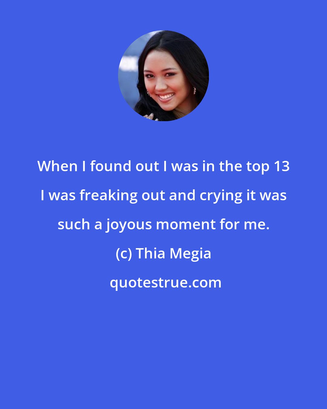 Thia Megia: When I found out I was in the top 13 I was freaking out and crying it was such a joyous moment for me.