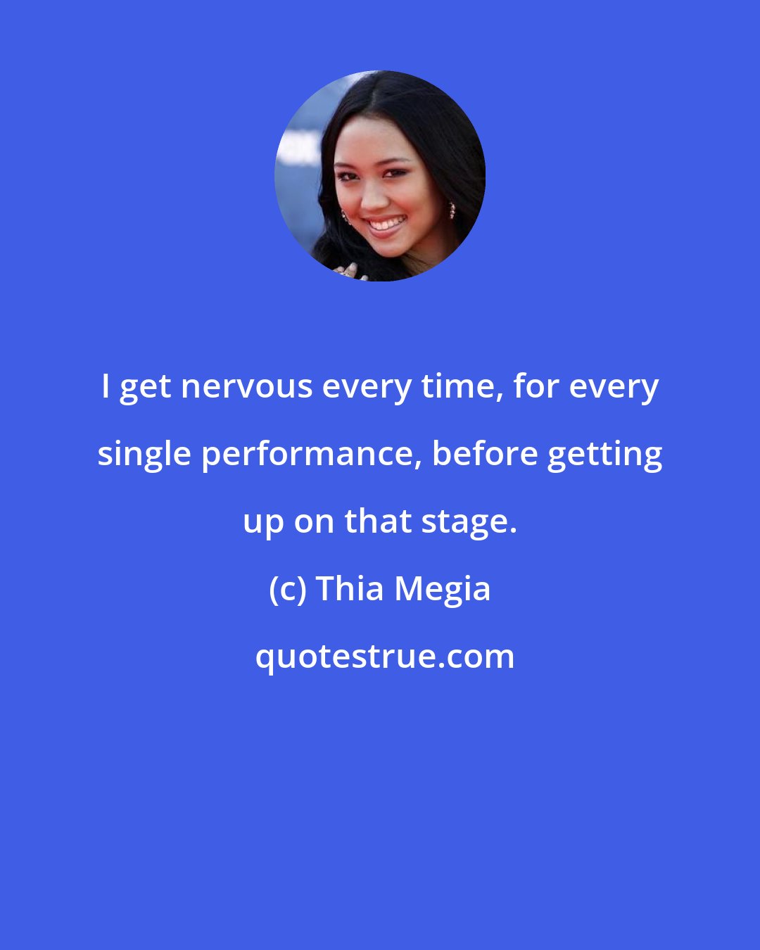 Thia Megia: I get nervous every time, for every single performance, before getting up on that stage.