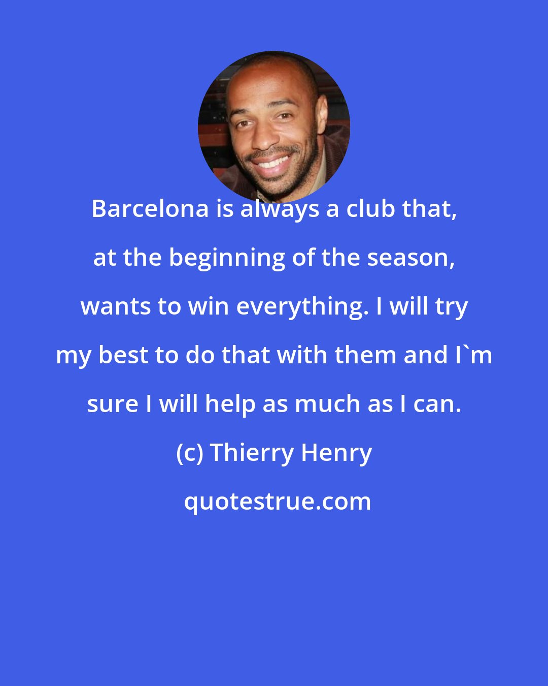 Thierry Henry: Barcelona is always a club that, at the beginning of the season, wants to win everything. I will try my best to do that with them and I'm sure I will help as much as I can.