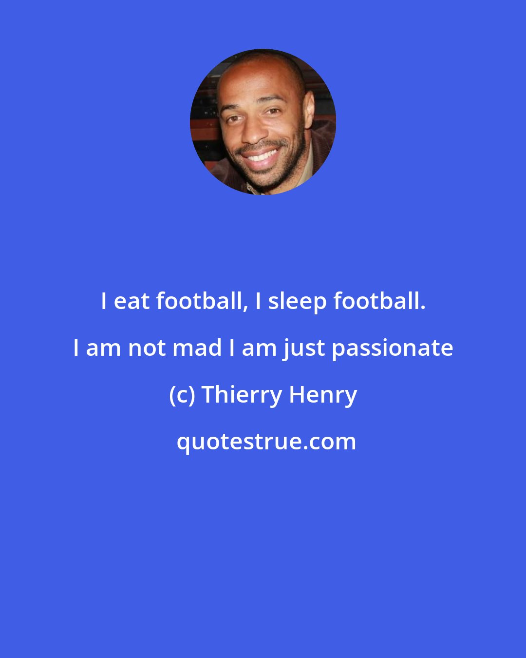 Thierry Henry: I eat football, I sleep football. I am not mad I am just passionate