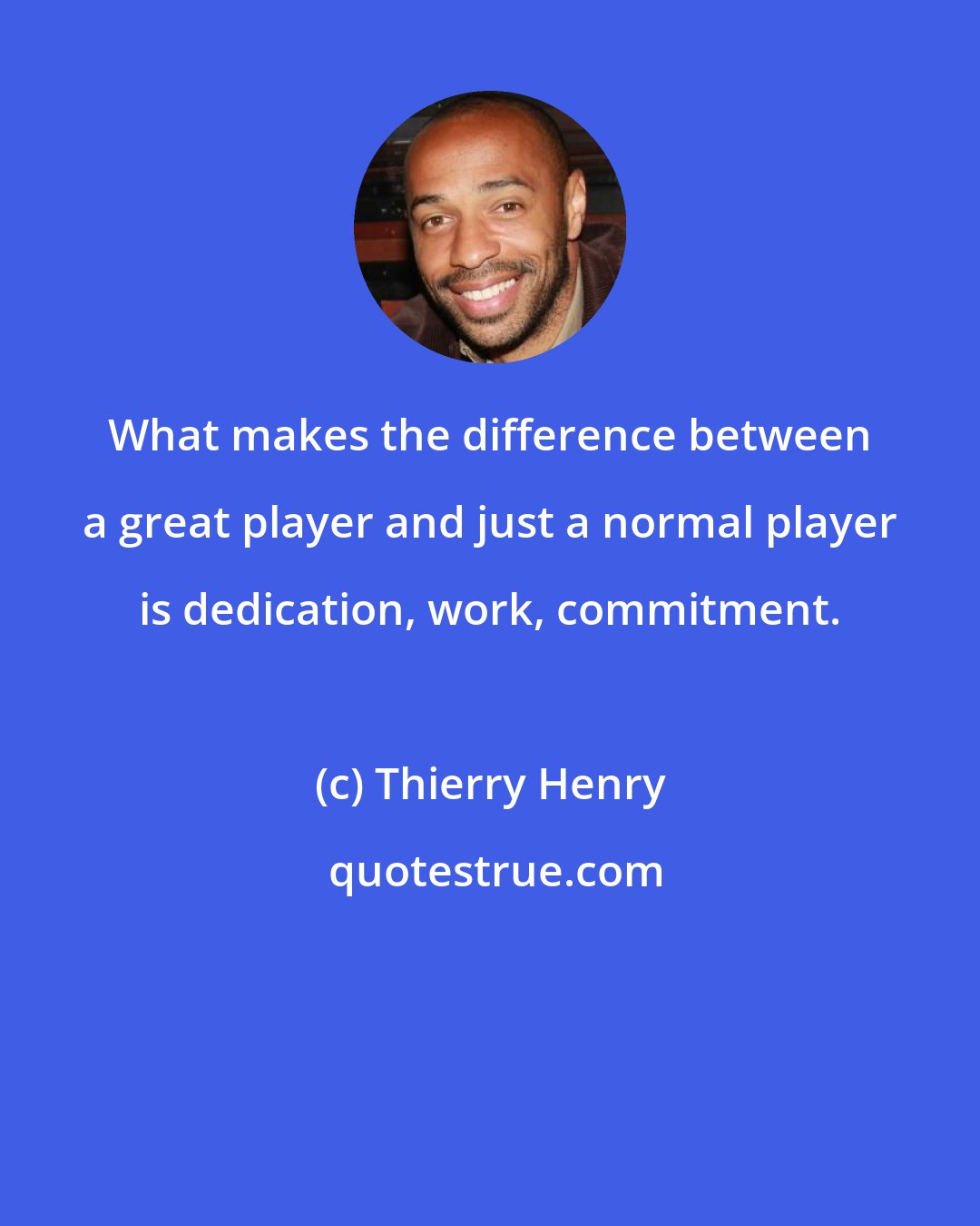 Thierry Henry: What makes the difference between a great player and just a normal player is dedication, work, commitment.