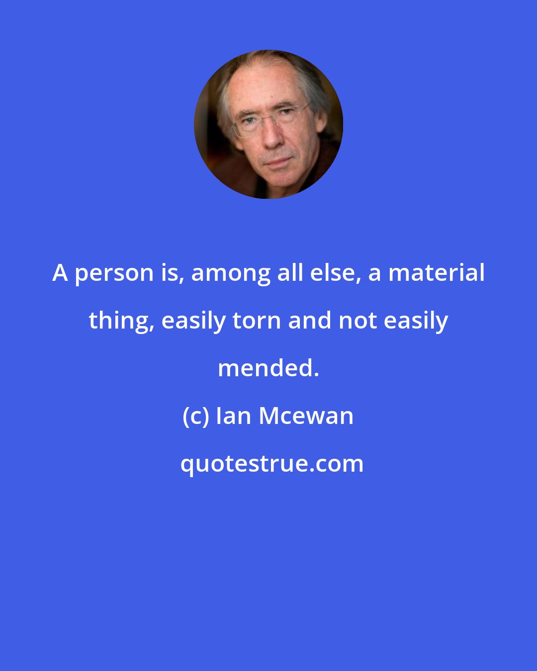 Ian Mcewan: A person is, among all else, a material thing, easily torn and not easily mended.