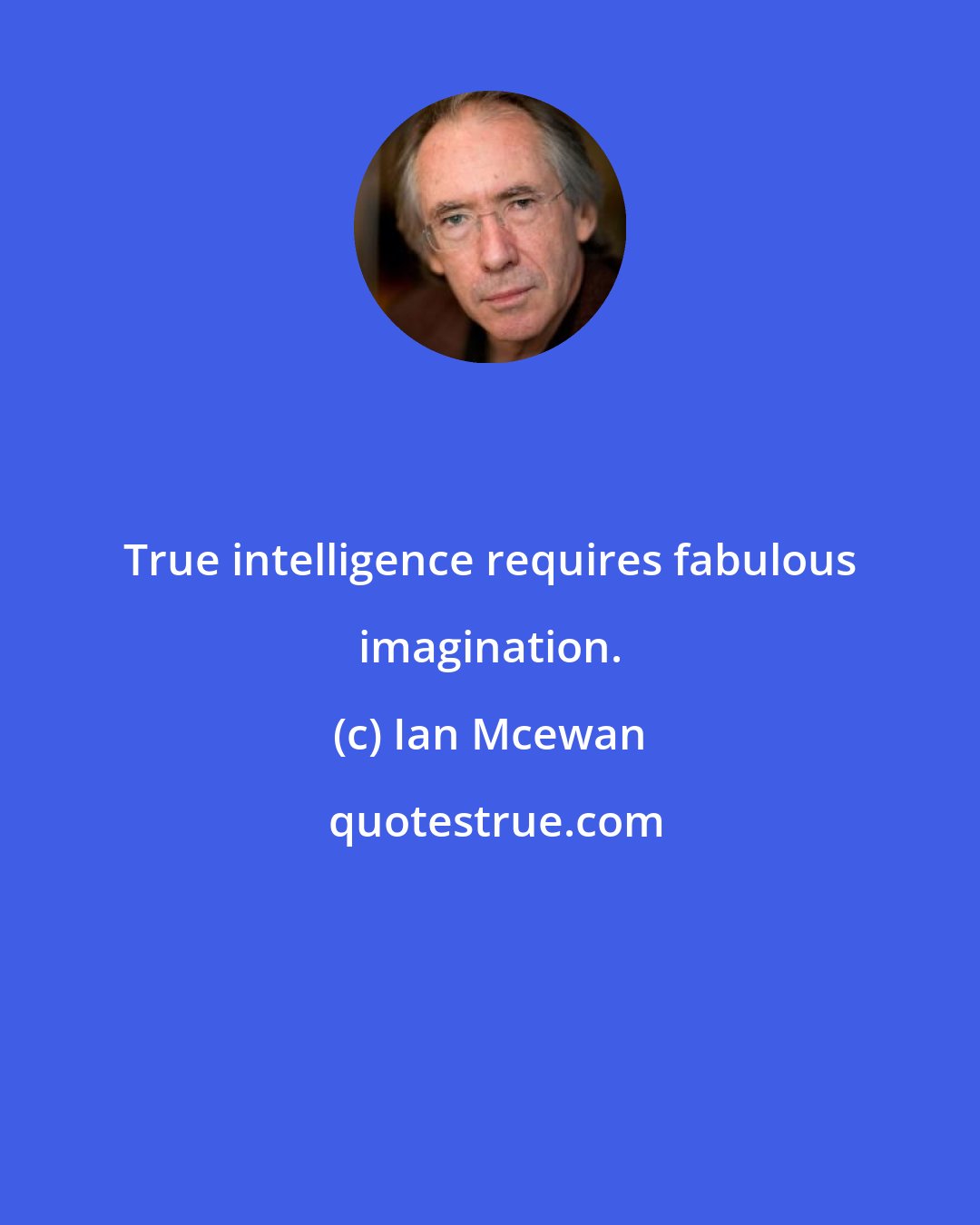 Ian Mcewan: True intelligence requires fabulous imagination.