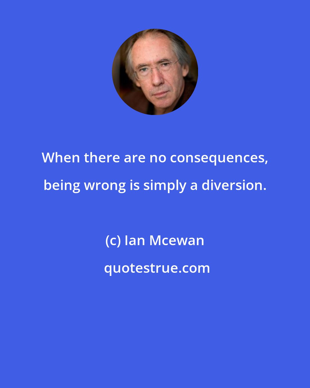 Ian Mcewan: When there are no consequences, being wrong is simply a diversion.