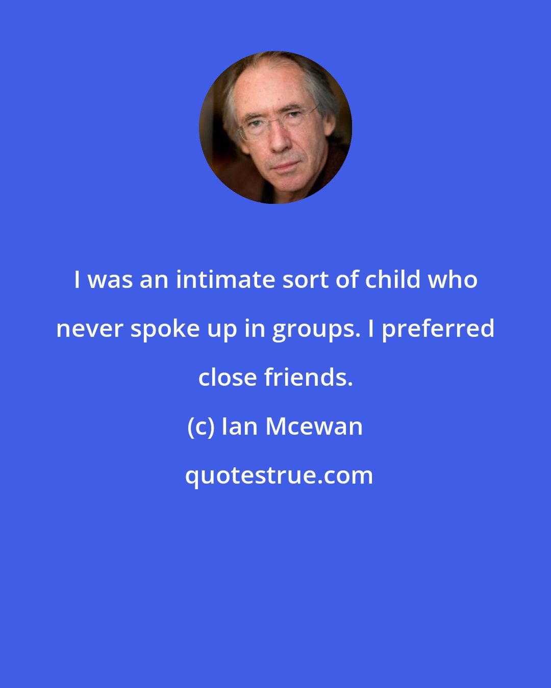 Ian Mcewan: I was an intimate sort of child who never spoke up in groups. I preferred close friends.