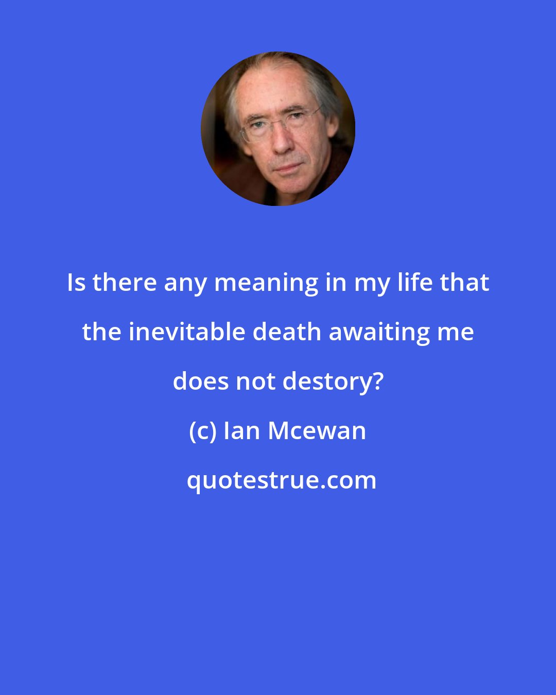 Ian Mcewan: Is there any meaning in my life that the inevitable death awaiting me does not destory?