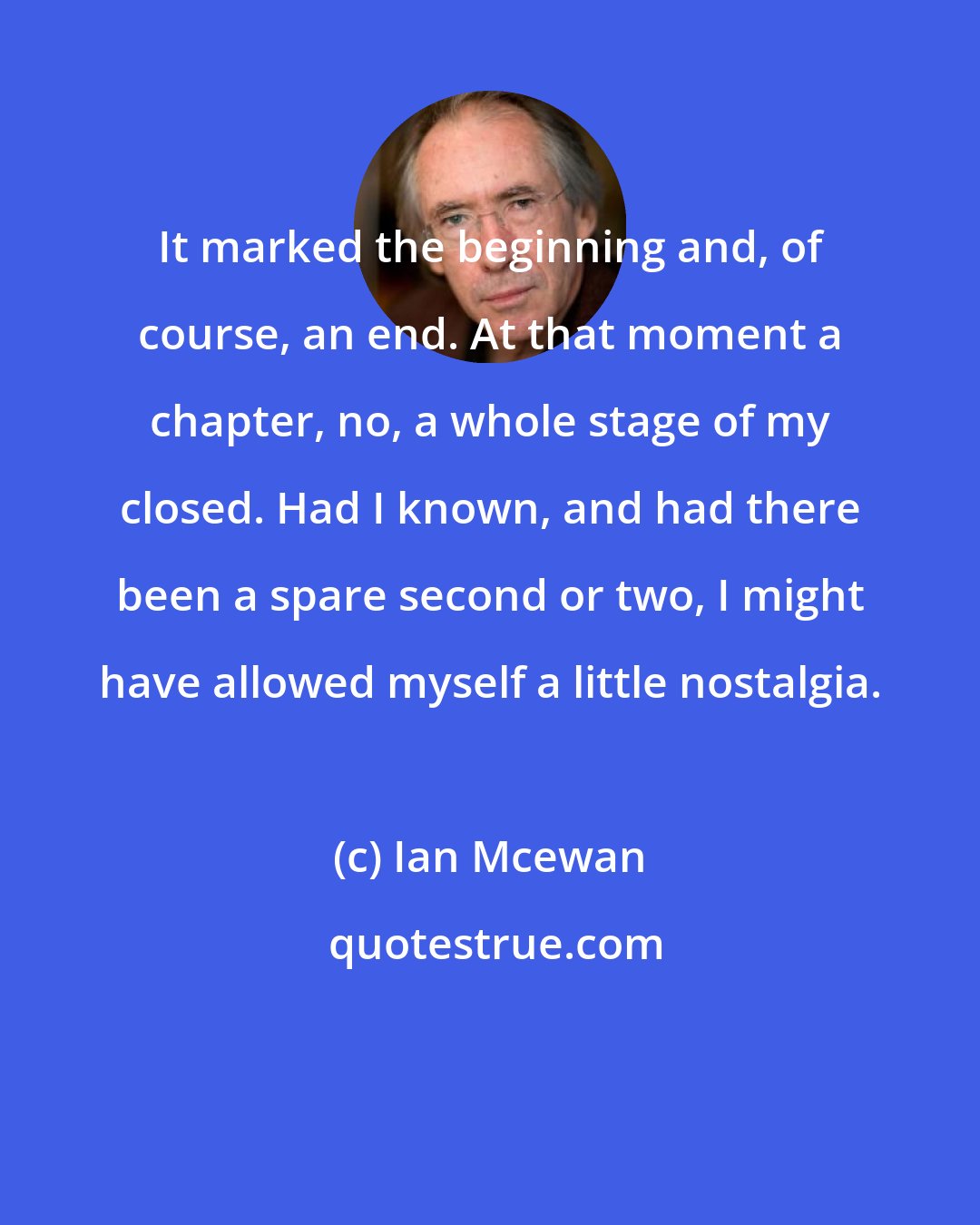 Ian Mcewan: It marked the beginning and, of course, an end. At that moment a chapter, no, a whole stage of my closed. Had I known, and had there been a spare second or two, I might have allowed myself a little nostalgia.