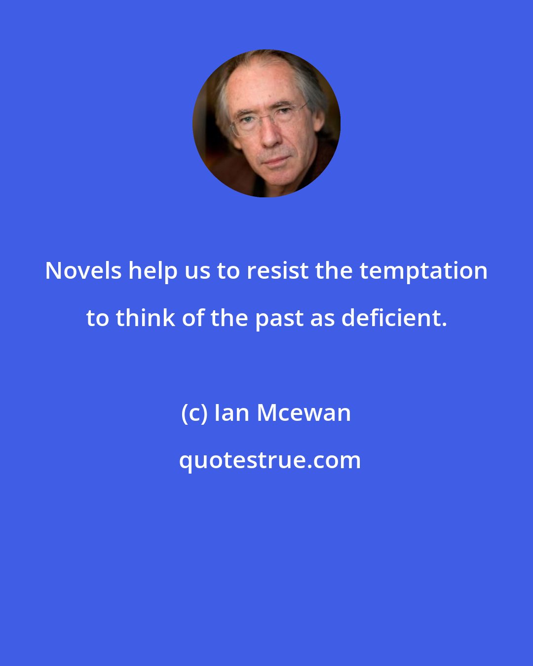 Ian Mcewan: Novels help us to resist the temptation to think of the past as deficient.