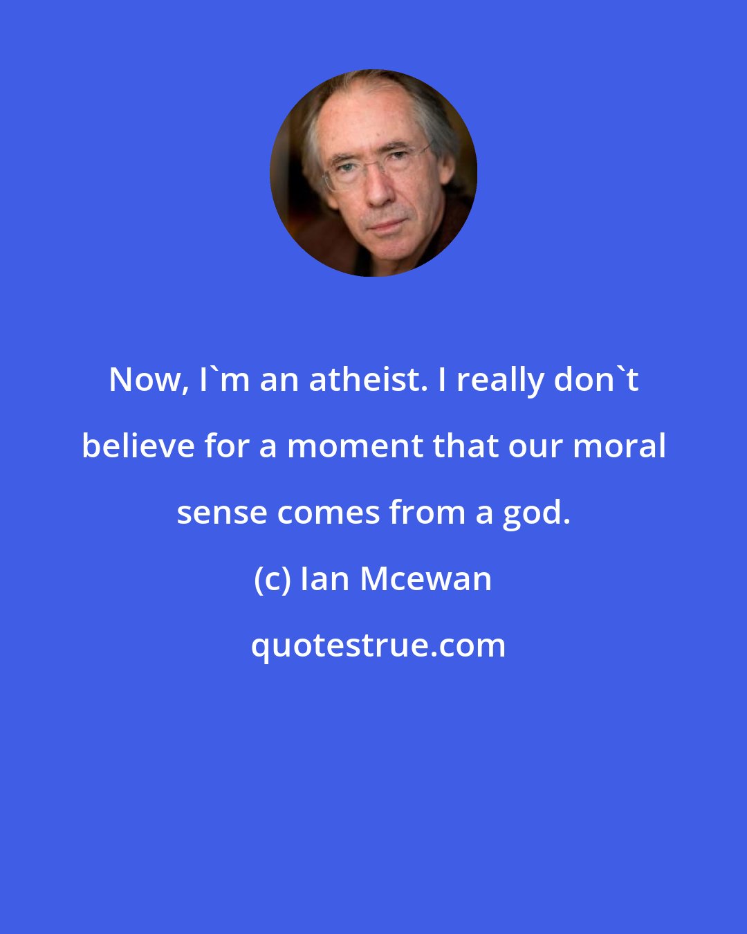 Ian Mcewan: Now, I'm an atheist. I really don't believe for a moment that our moral sense comes from a god.