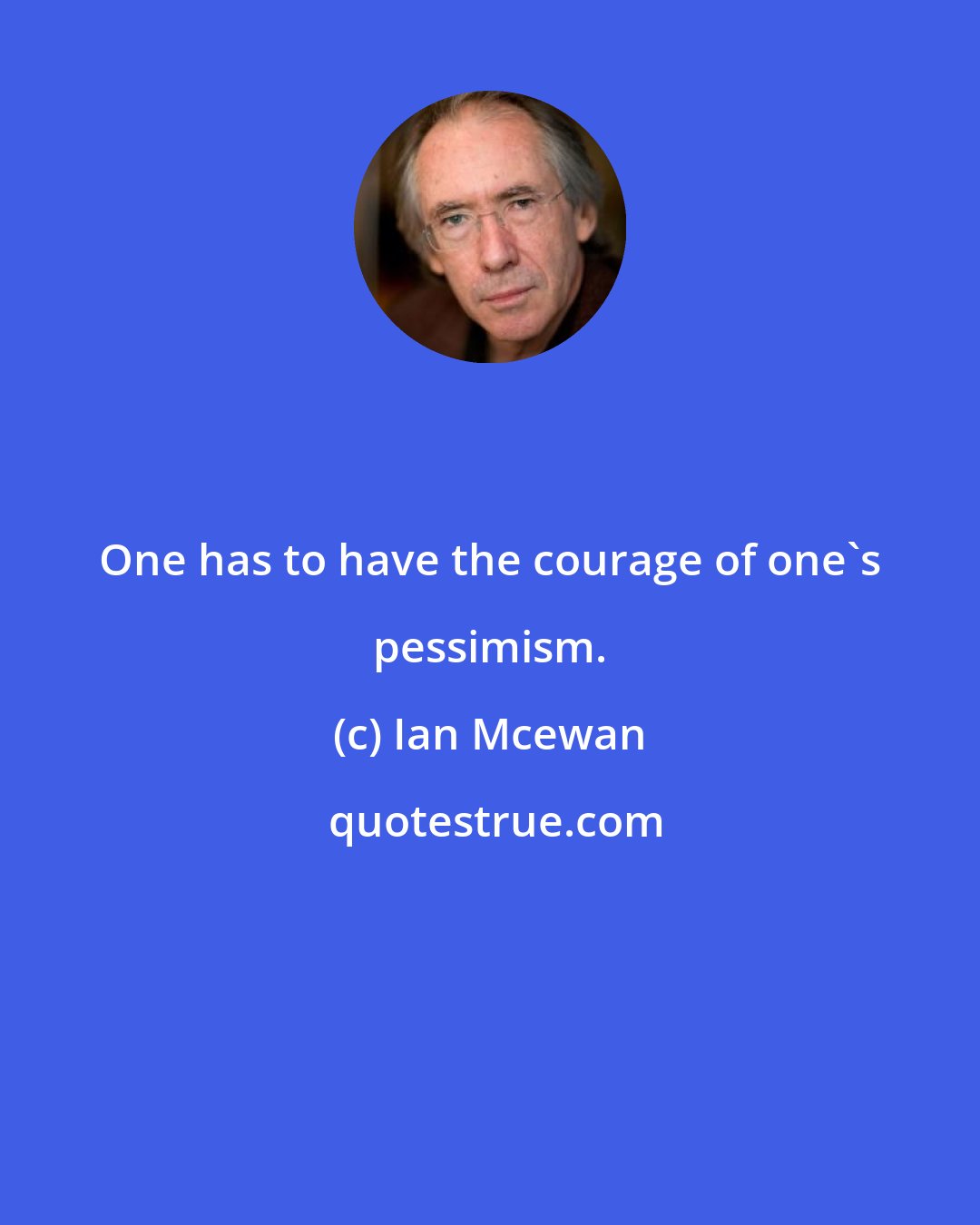 Ian Mcewan: One has to have the courage of one's pessimism.