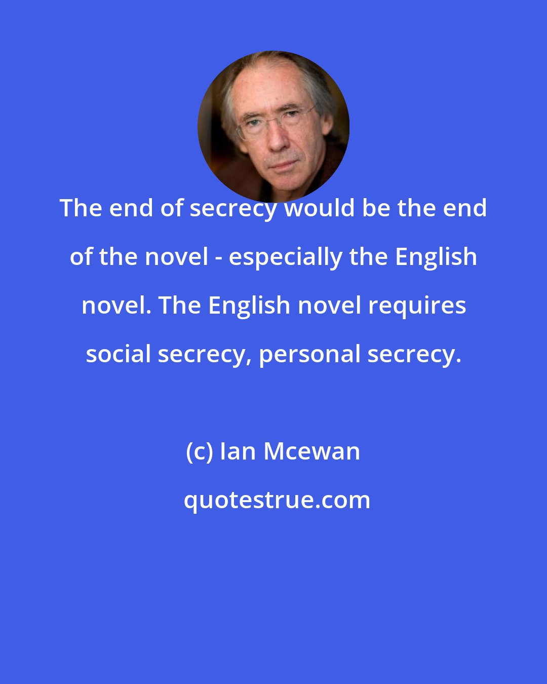 Ian Mcewan: The end of secrecy would be the end of the novel - especially the English novel. The English novel requires social secrecy, personal secrecy.