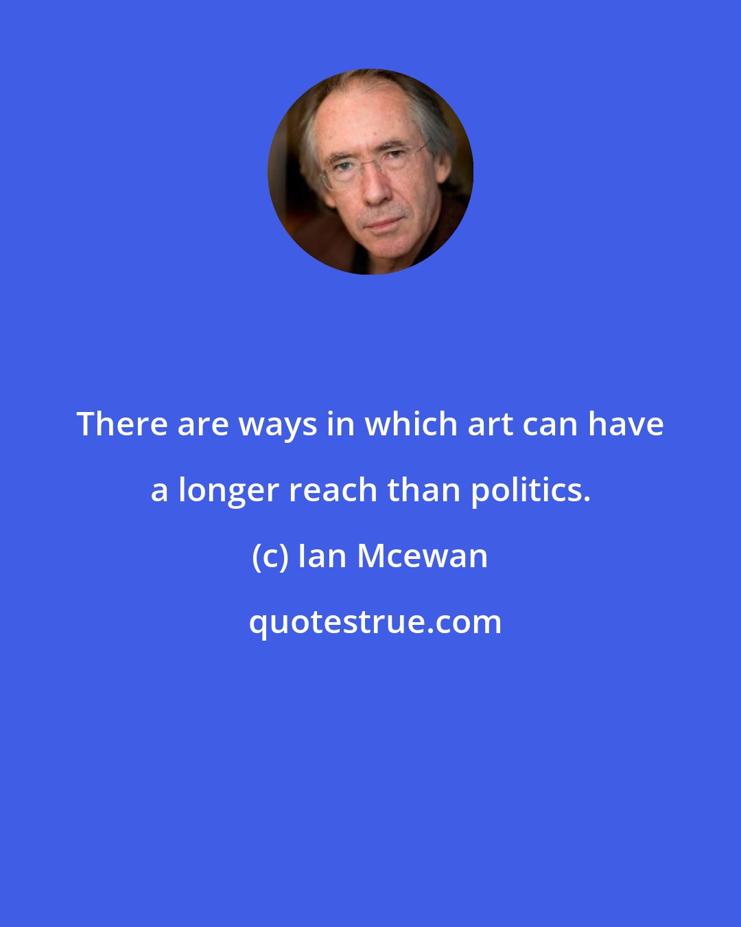 Ian Mcewan: There are ways in which art can have a longer reach than politics.