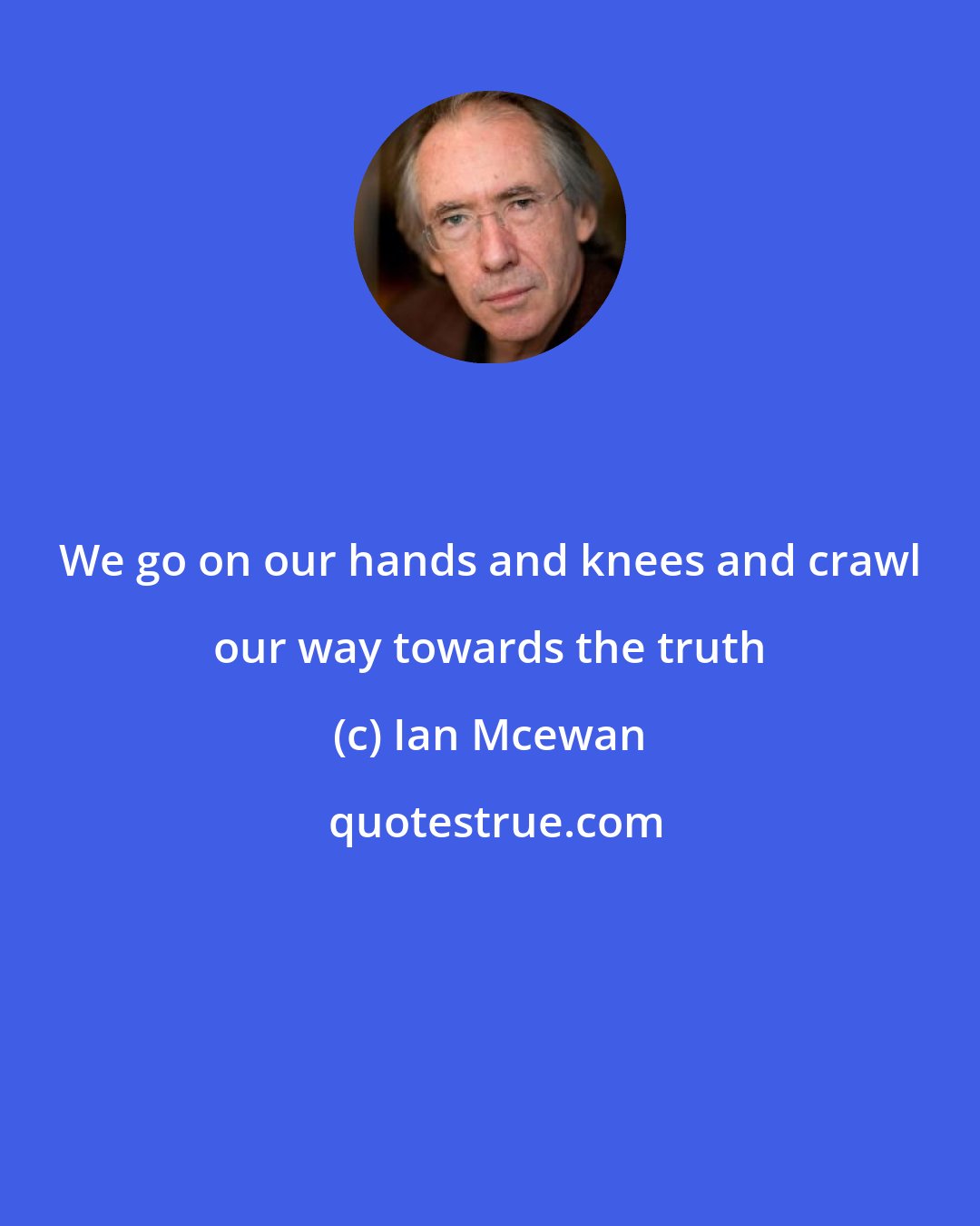 Ian Mcewan: We go on our hands and knees and crawl our way towards the truth