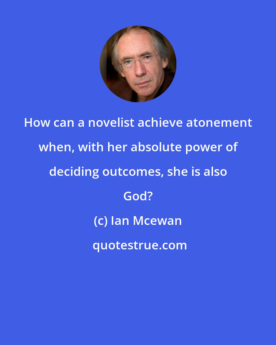 Ian Mcewan: How can a novelist achieve atonement when, with her absolute power of deciding outcomes, she is also God?