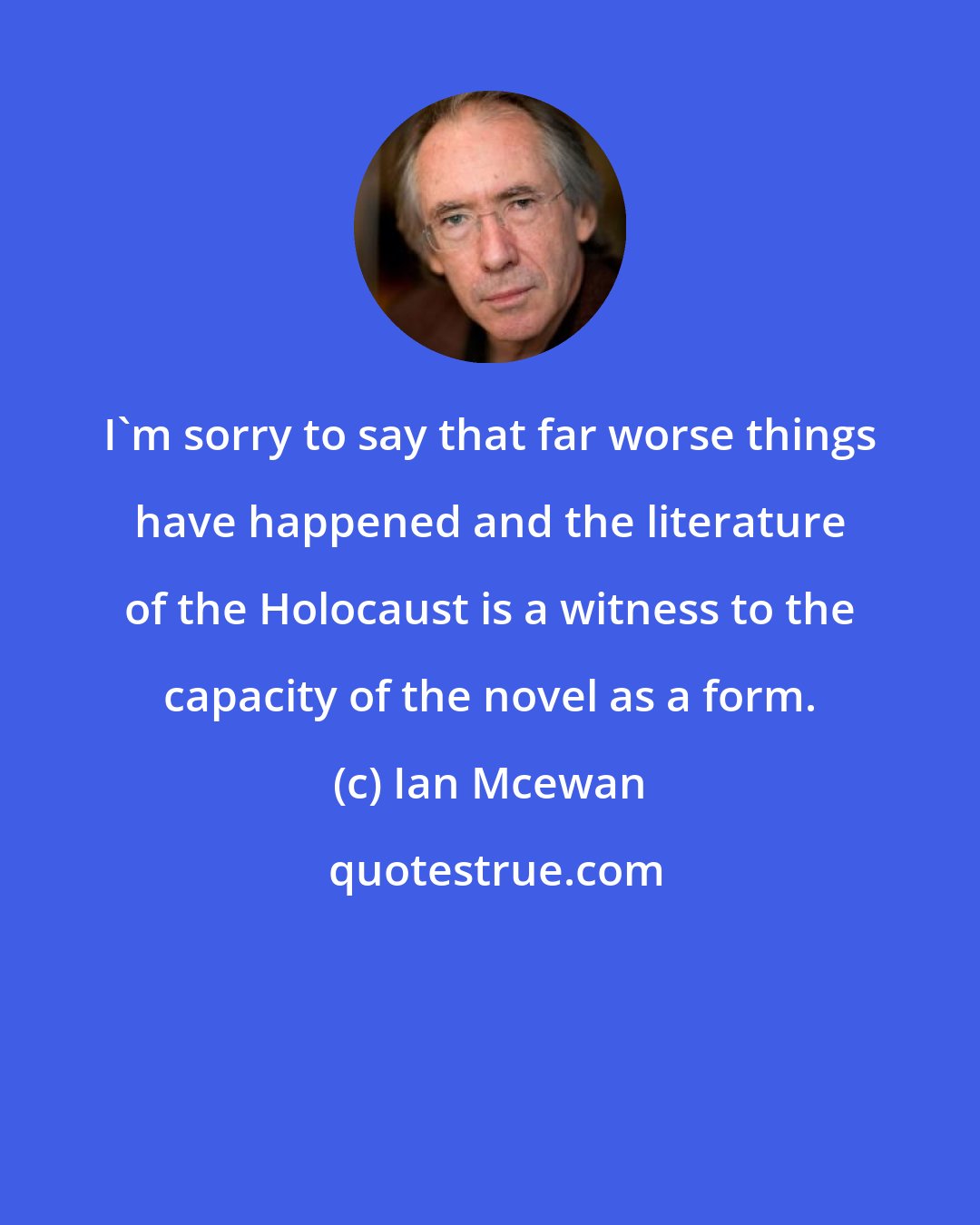 Ian Mcewan: I'm sorry to say that far worse things have happened and the literature of the Holocaust is a witness to the capacity of the novel as a form.