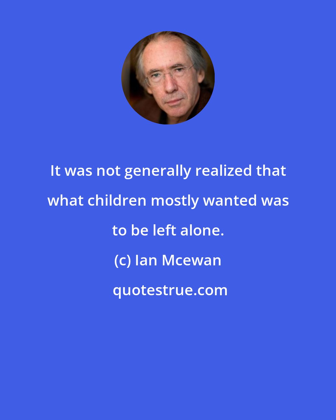 Ian Mcewan: It was not generally realized that what children mostly wanted was to be left alone.