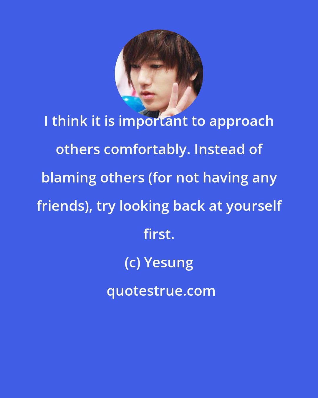 Yesung: I think it is important to approach others comfortably. Instead of blaming others (for not having any friends), try looking back at yourself first.