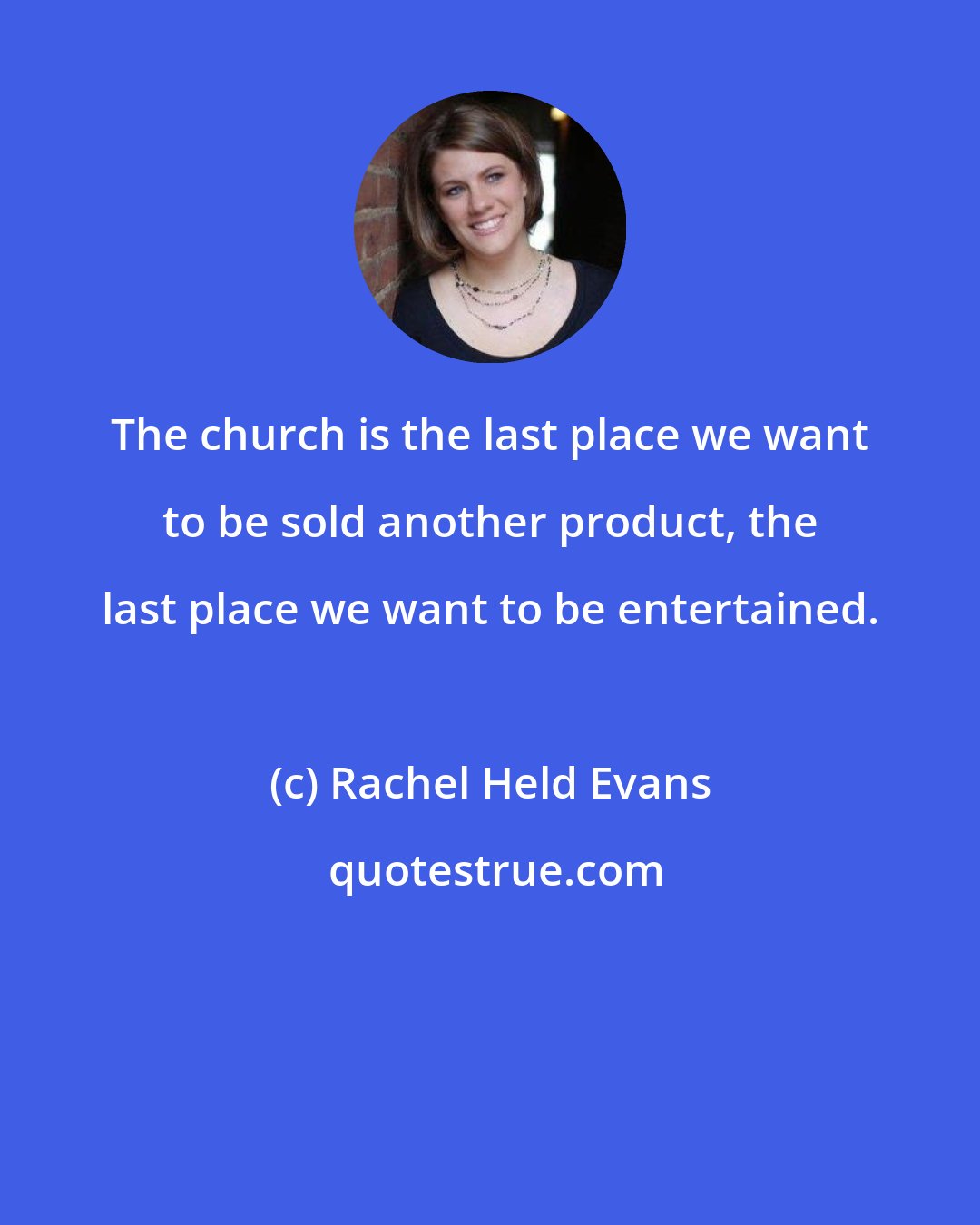 Rachel Held Evans: The church is the last place we want to be sold another product, the last place we want to be entertained.