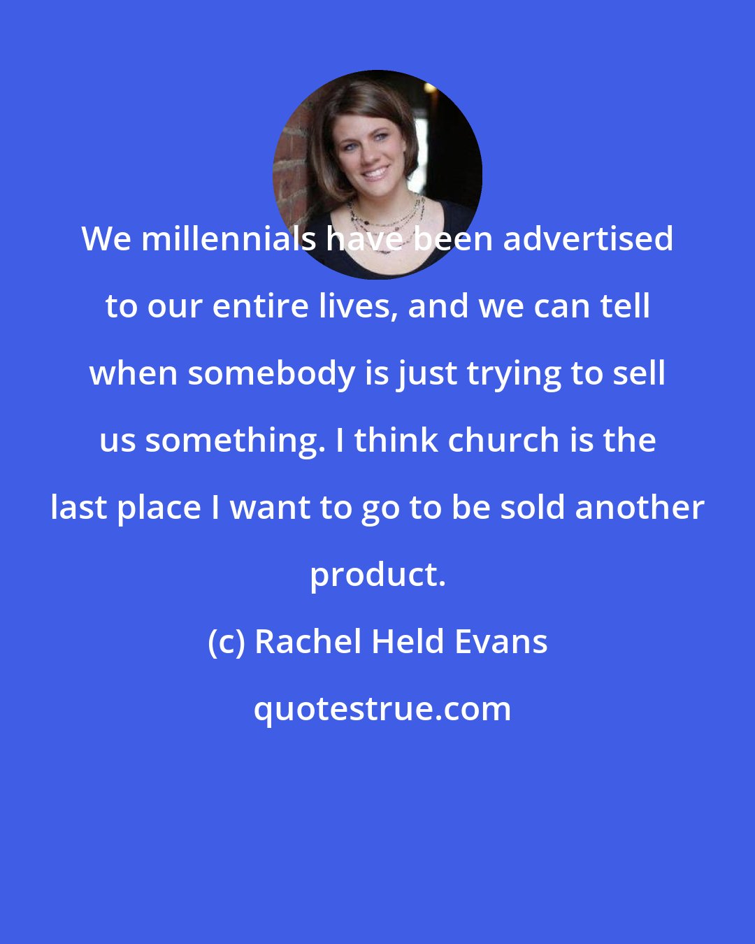 Rachel Held Evans: We millennials have been advertised to our entire lives, and we can tell when somebody is just trying to sell us something. I think church is the last place I want to go to be sold another product.