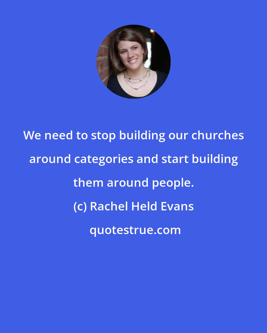 Rachel Held Evans: We need to stop building our churches around categories and start building them around people.