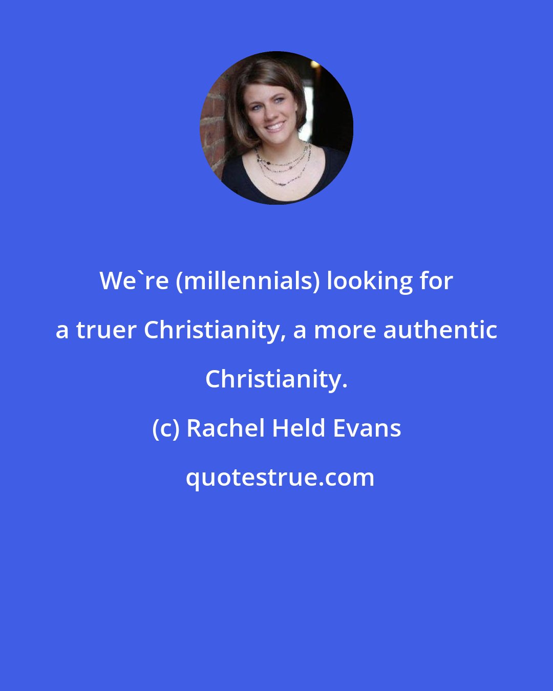 Rachel Held Evans: We're (millennials) looking for a truer Christianity, a more authentic Christianity.