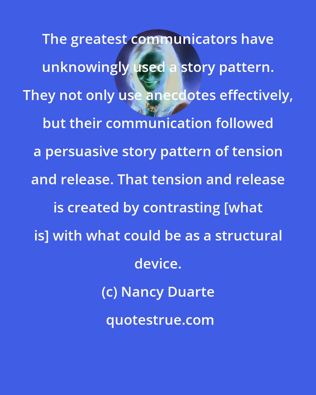 Nancy Duarte: The greatest communicators have unknowingly used a story pattern. They not only use anecdotes effectively, but their communication followed a persuasive story pattern of tension and release. That tension and release is created by contrasting [what is] with what could be as a structural device.