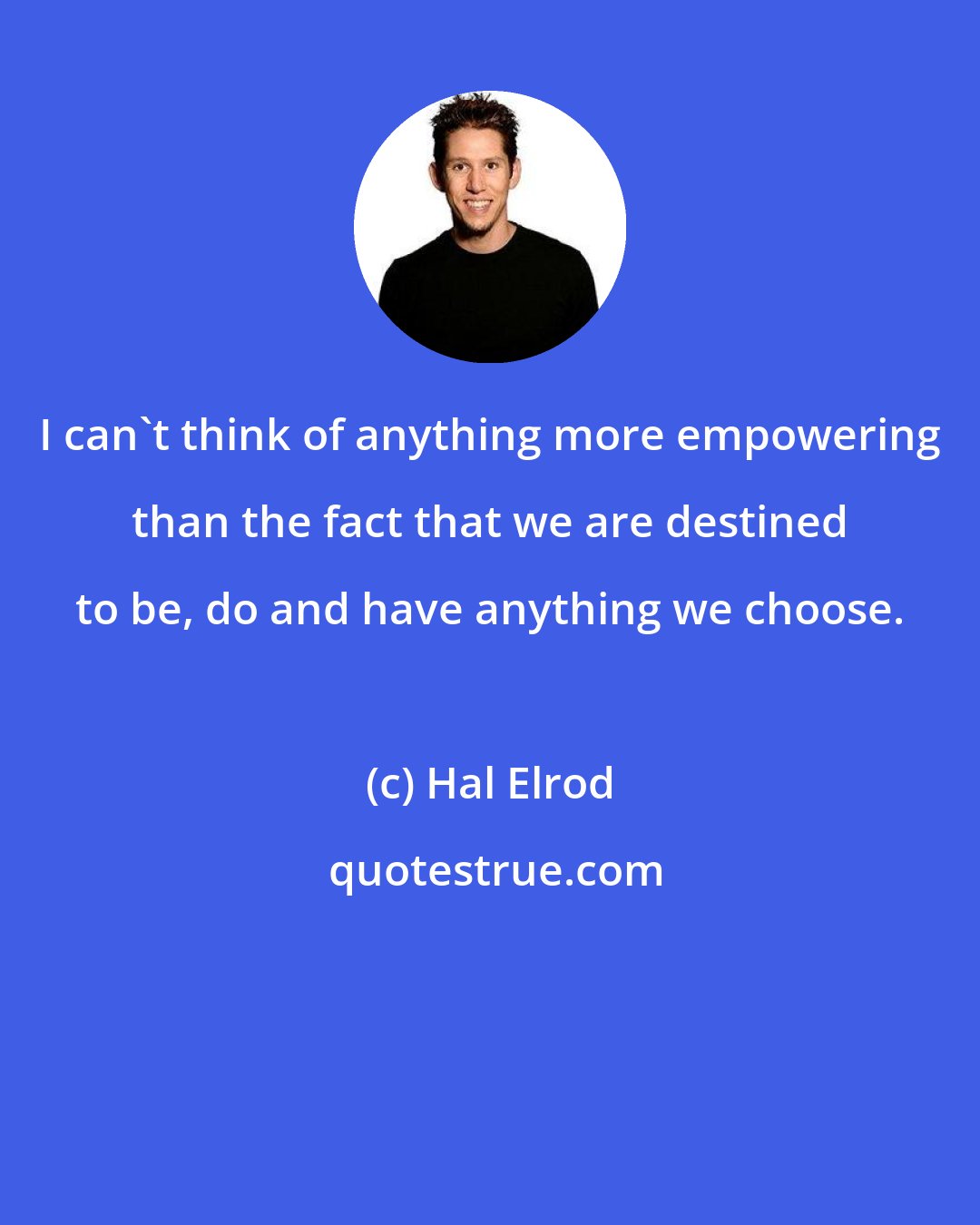 Hal Elrod: I can't think of anything more empowering than the fact that we are destined to be, do and have anything we choose.