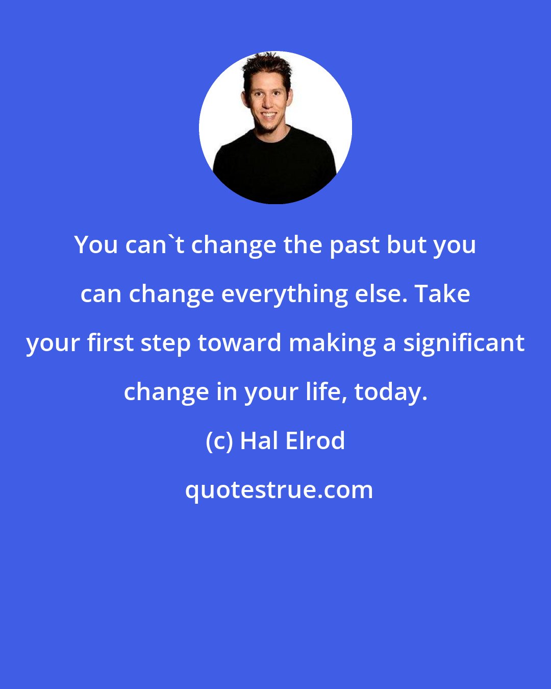 Hal Elrod: You can't change the past but you can change everything else. Take your first step toward making a significant change in your life, today.