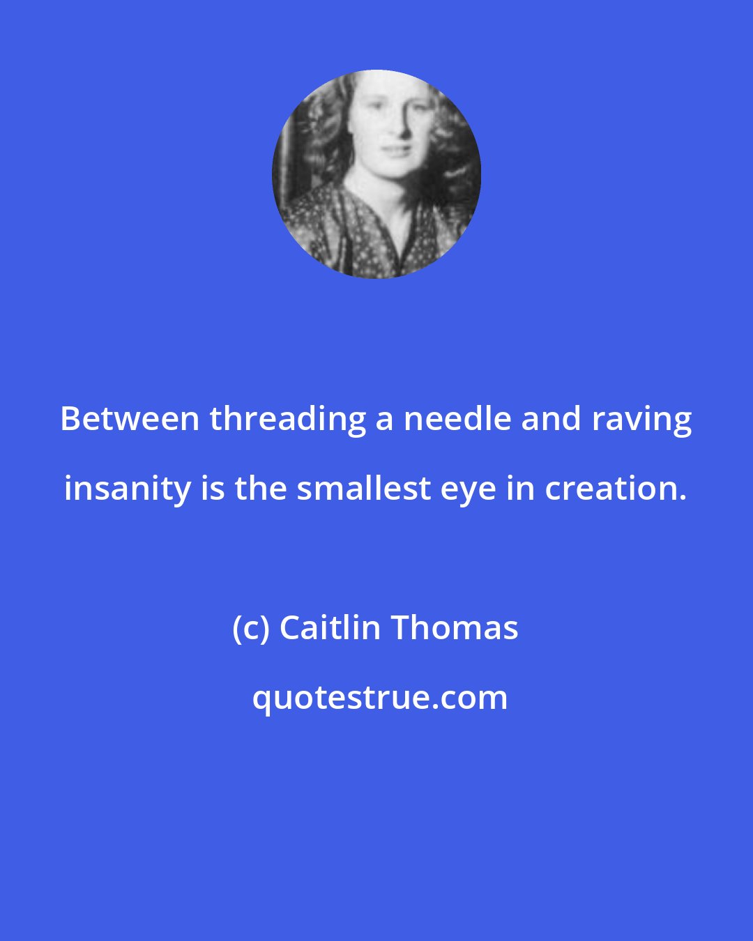 Caitlin Thomas: Between threading a needle and raving insanity is the smallest eye in creation.