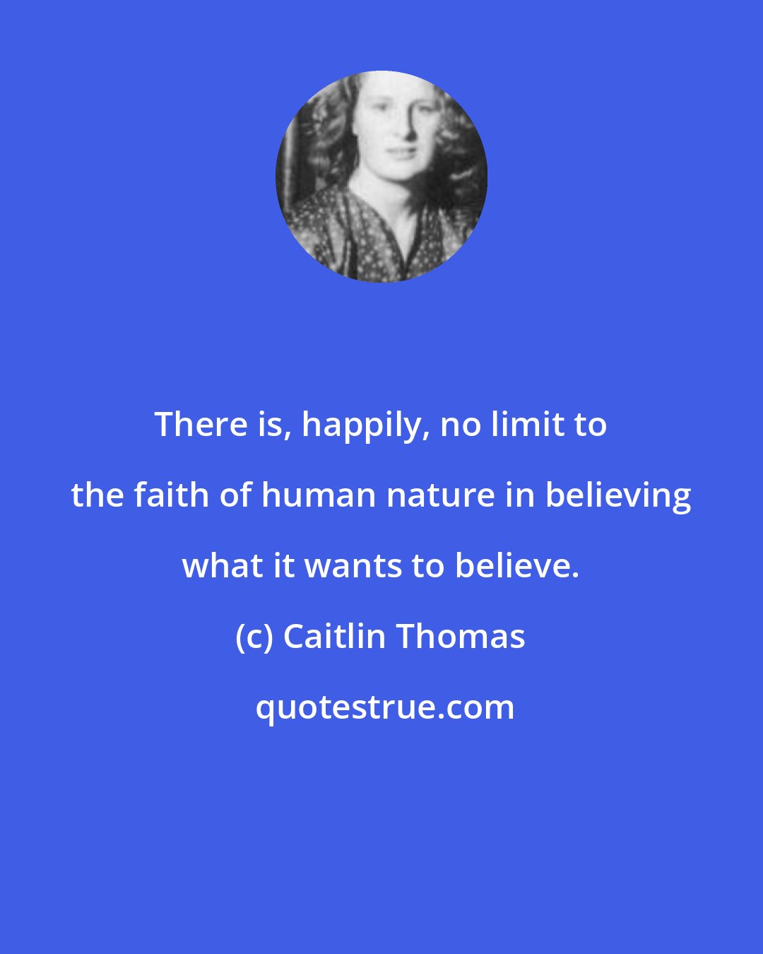 Caitlin Thomas: There is, happily, no limit to the faith of human nature in believing what it wants to believe.