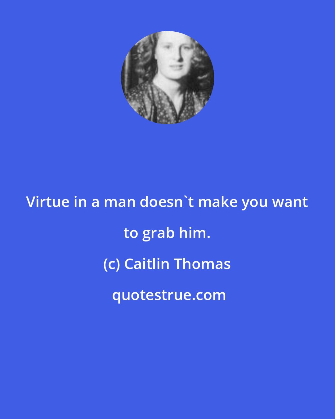 Caitlin Thomas: Virtue in a man doesn't make you want to grab him.