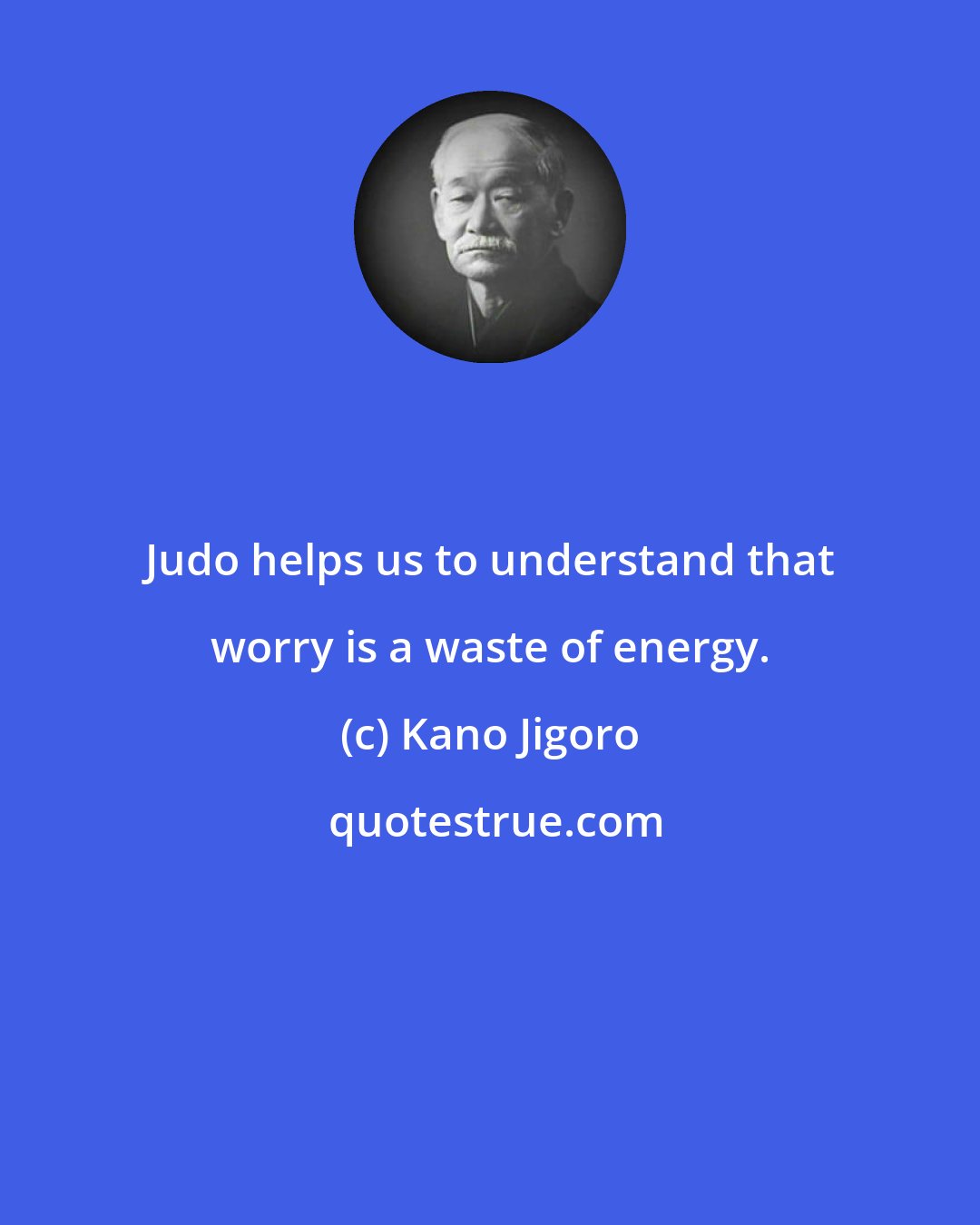 Kano Jigoro: Judo helps us to understand that worry is a waste of energy.