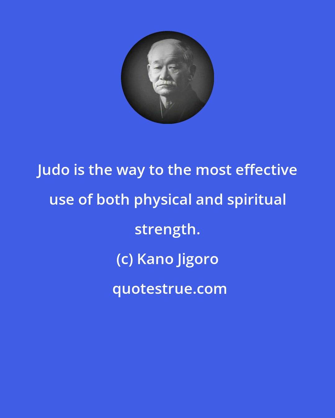Kano Jigoro: Judo is the way to the most effective use of both physical and spiritual strength.