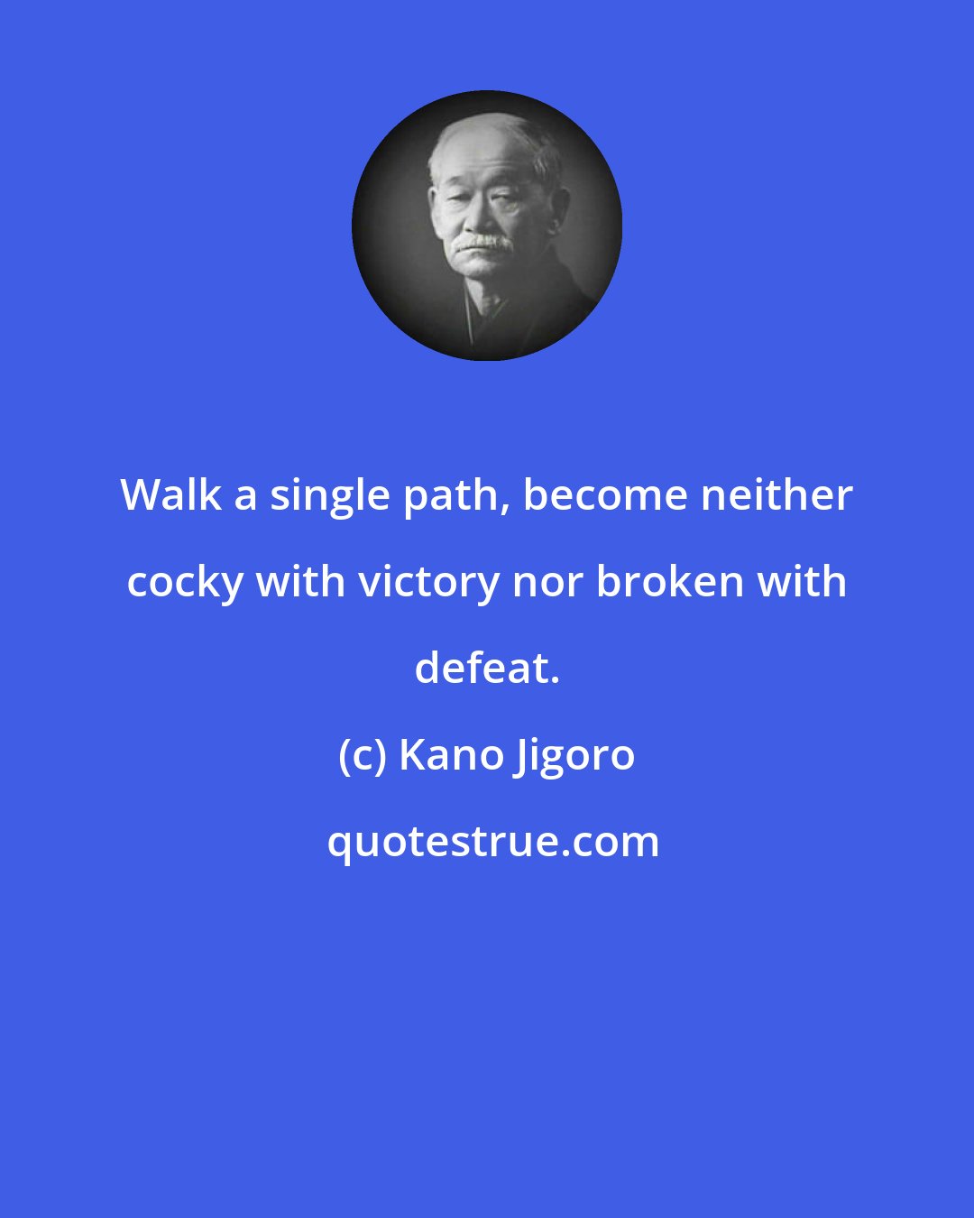 Kano Jigoro: Walk a single path, become neither cocky with victory nor broken with defeat.