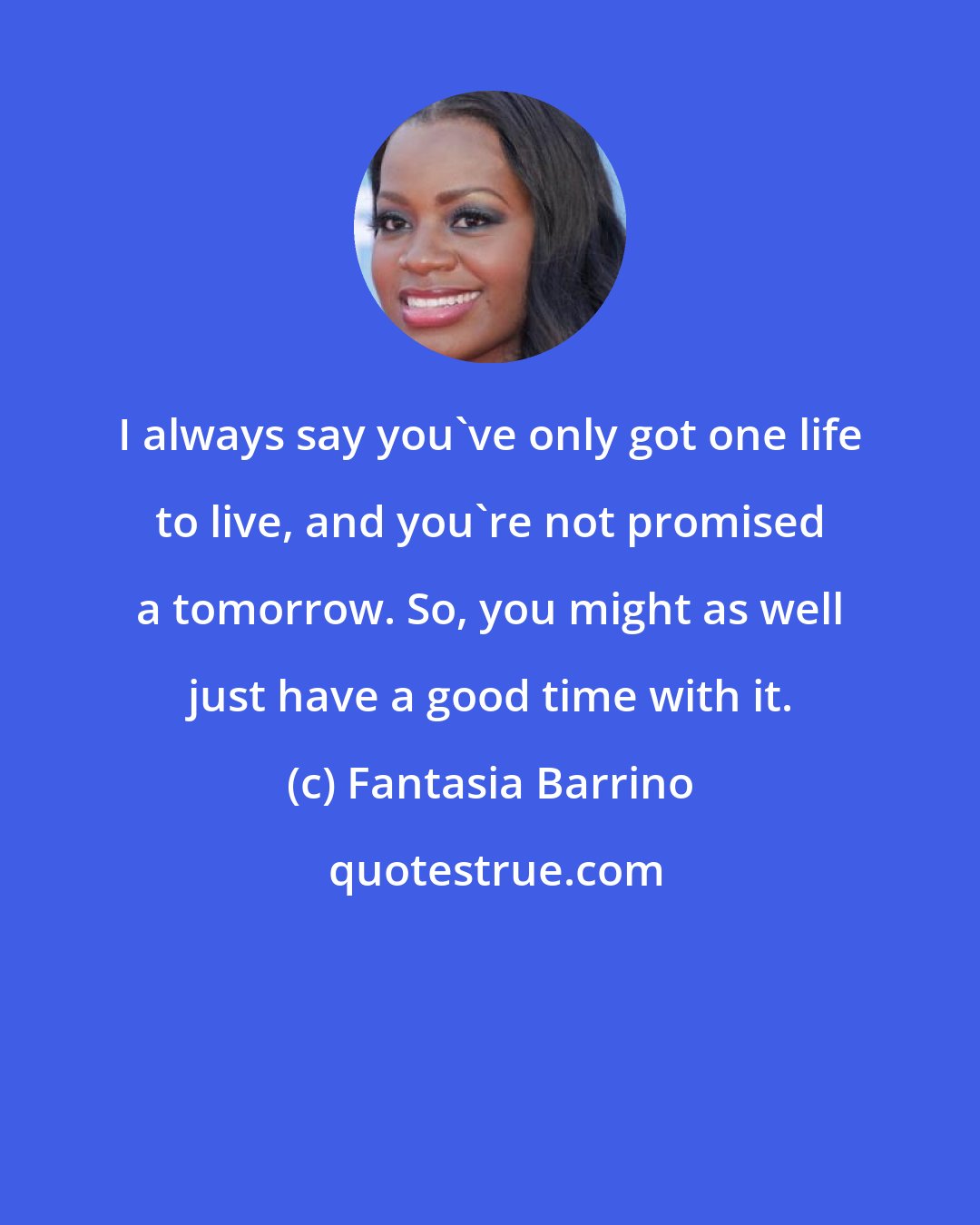 Fantasia Barrino: I always say you've only got one life to live, and you're not promised a tomorrow. So, you might as well just have a good time with it.