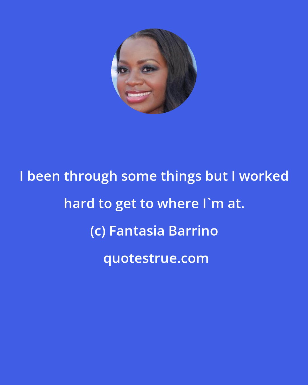 Fantasia Barrino: I been through some things but I worked hard to get to where I'm at.