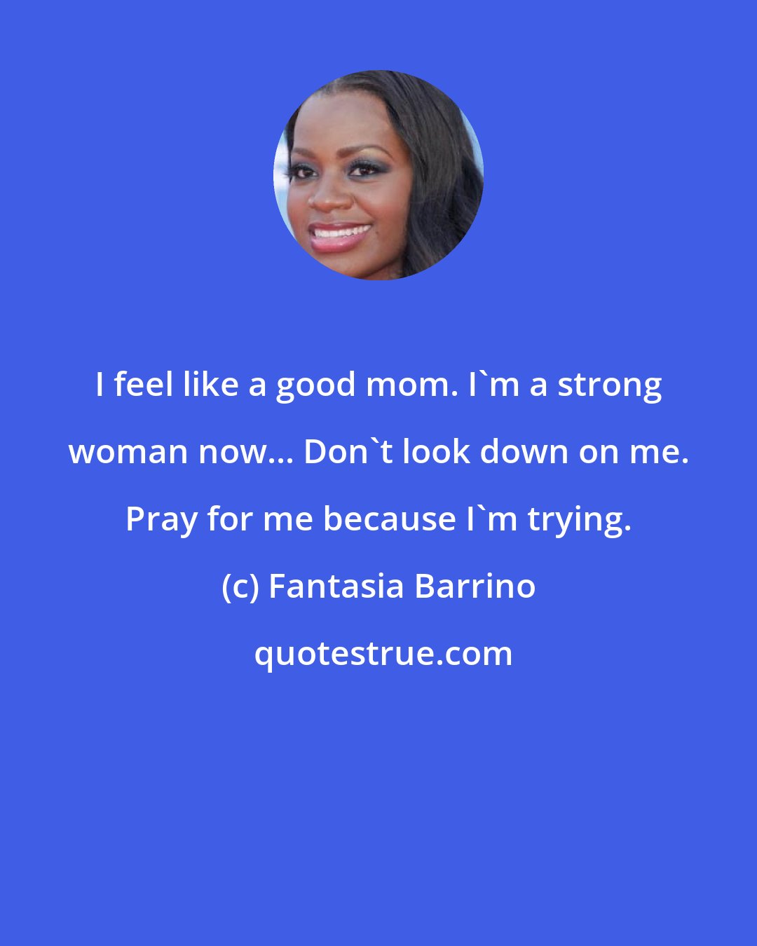 Fantasia Barrino: I feel like a good mom. I'm a strong woman now... Don't look down on me. Pray for me because I'm trying.