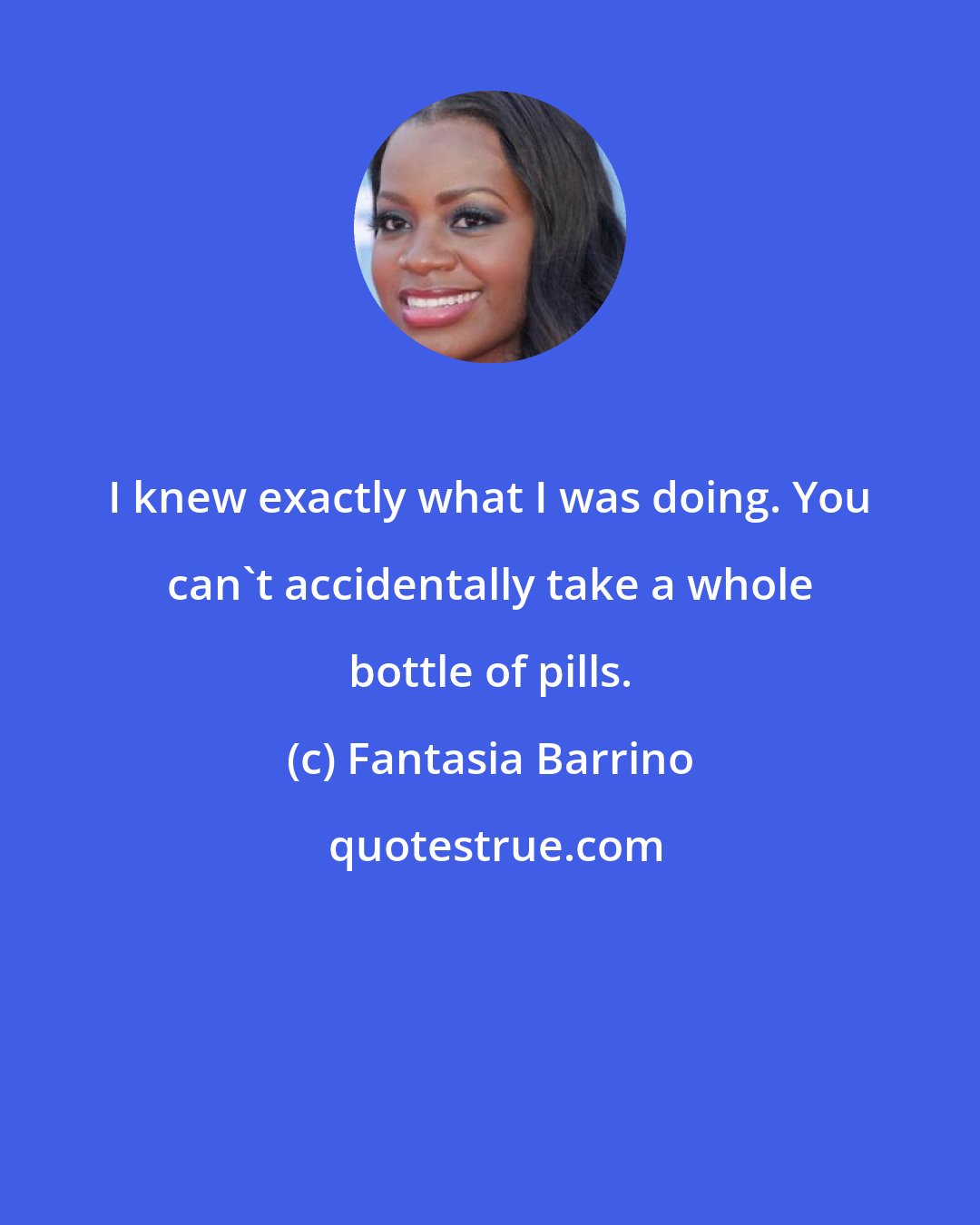 Fantasia Barrino: I knew exactly what I was doing. You can't accidentally take a whole bottle of pills.